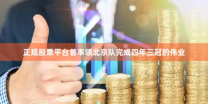 正规股票平台曾率领北京队完成四年三冠的伟业