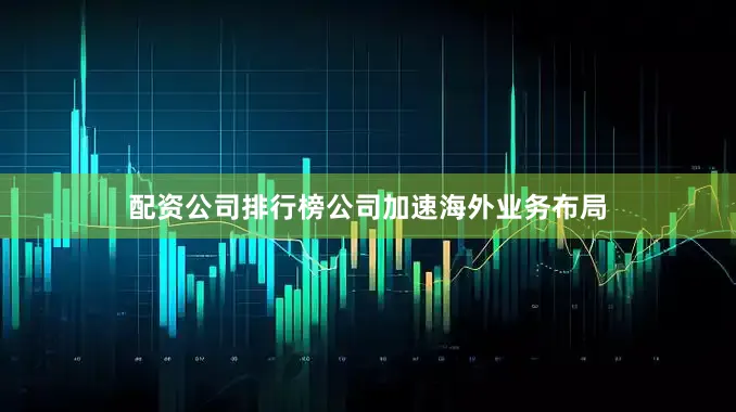 配资公司排行榜公司加速海外业务布局