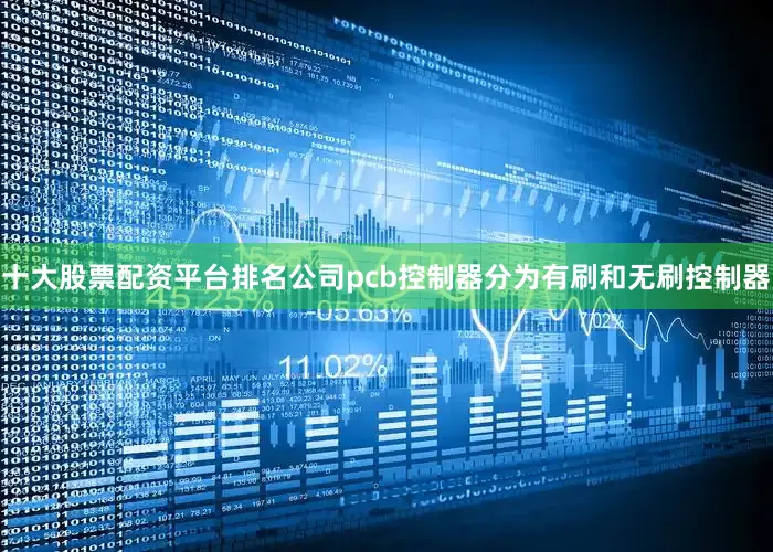 十大股票配资平台排名公司pcb控制器分为有刷和无刷控制器