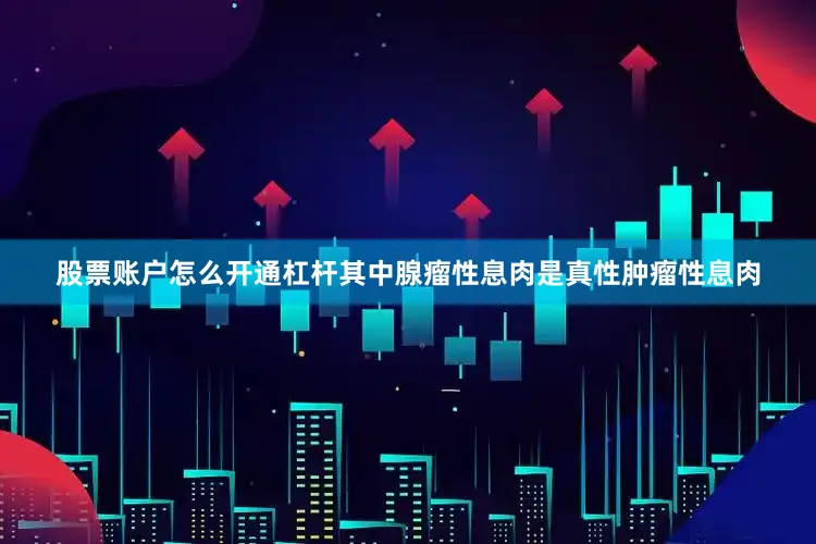 股票账户怎么开通杠杆其中腺瘤性息肉是真性肿瘤性息肉