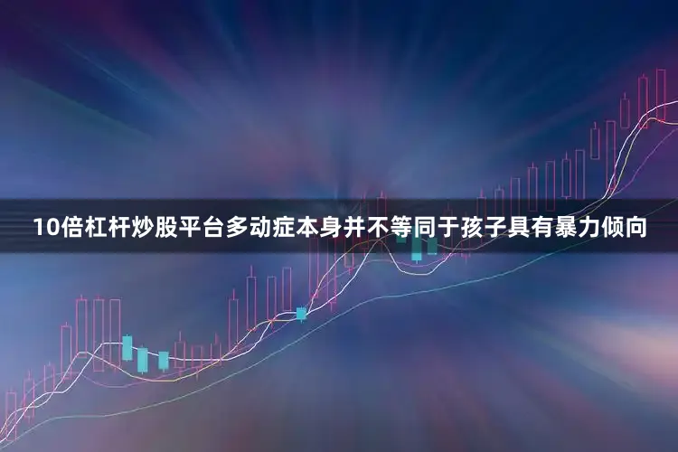 10倍杠杆炒股平台多动症本身并不等同于孩子具有暴力倾向
