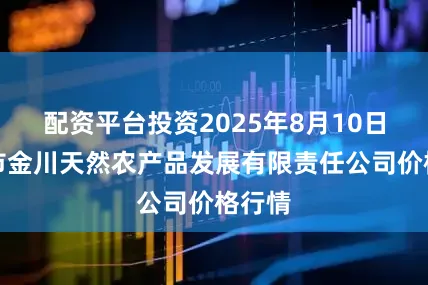 配资平台投资2025年8月10日金昌市金川天然农产品发展有限责任公司价格行情