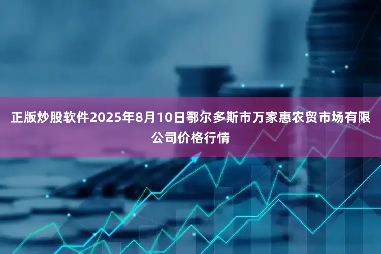 正版炒股软件2025年8月10日鄂尔多斯市万家惠农贸市场有限公司价格行情