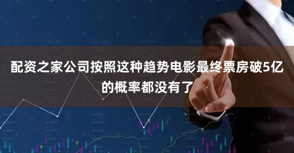 配资之家公司按照这种趋势电影最终票房破5亿的概率都没有了