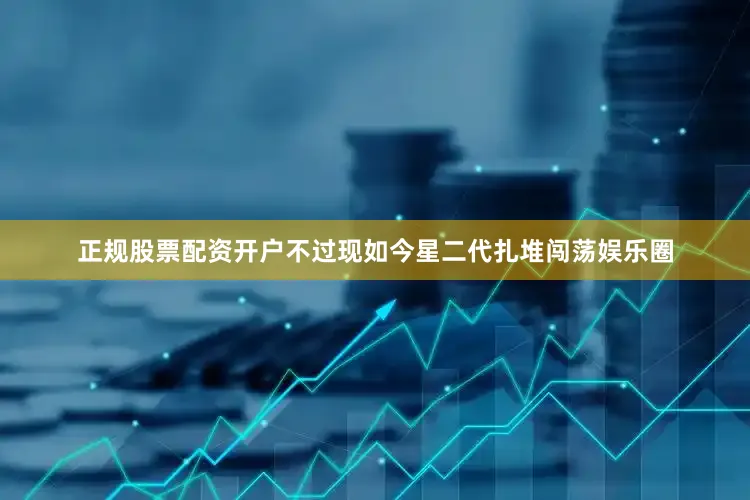 正规股票配资开户不过现如今星二代扎堆闯荡娱乐圈
