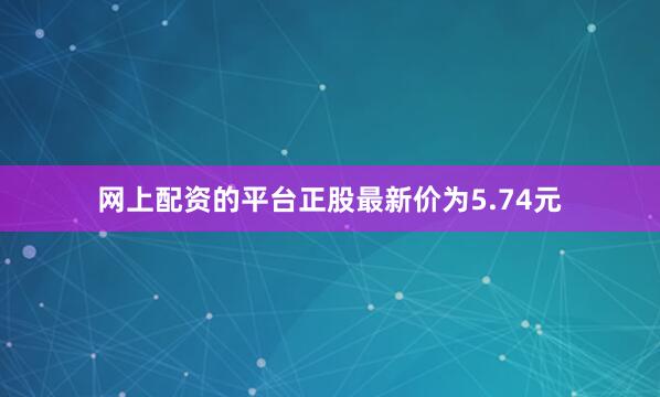 网上配资的平台正股最新价为5.74元