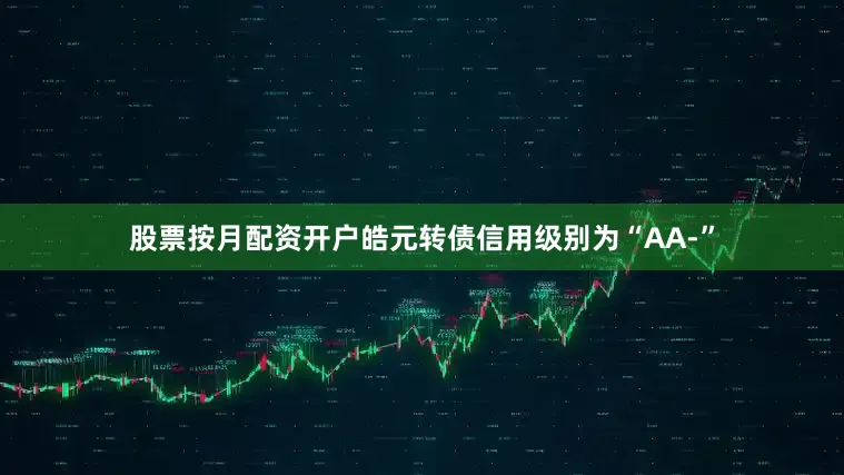 股票按月配资开户皓元转债信用级别为“AA-”