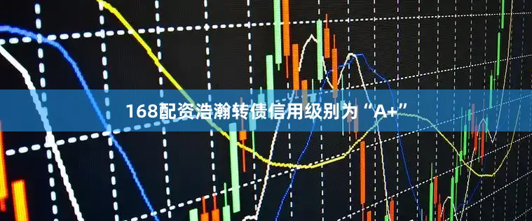 168配资浩瀚转债信用级别为“A+”