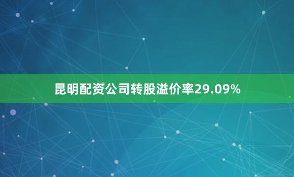 昆明配资公司转股溢价率29.09%
