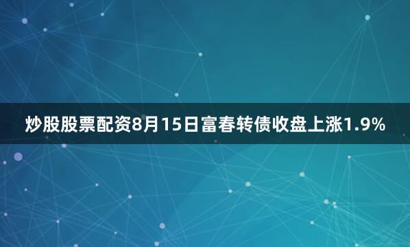 炒股股票配资8月15日富春转债收盘上涨1.9%