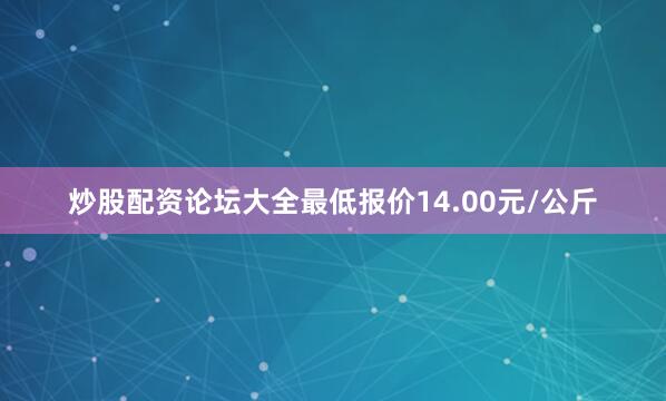 炒股配资论坛大全最低报价14.00元/公斤