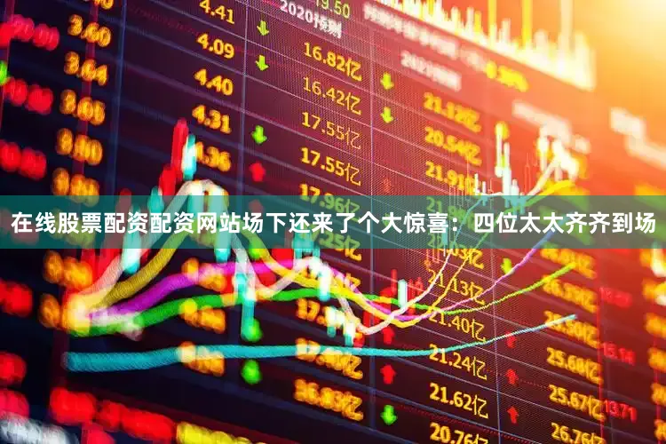 在线股票配资配资网站场下还来了个大惊喜：四位太太齐齐到场