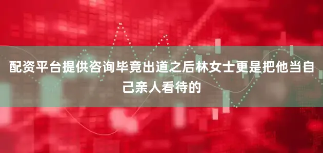 配资平台提供咨询毕竟出道之后林女士更是把他当自己亲人看待的